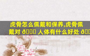 虎骨怎么佩戴和保养,虎骨佩戴对 🐟 人体有什么好处 🐱
